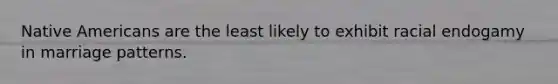Native Americans are the least likely to exhibit racial endogamy in marriage patterns.