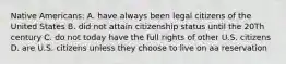 Native Americans: A. have always been legal citizens of the United States B. did not attain citizenship status until the 20Th century C. do not today have the full rights of other U.S. citizens D. are U.S. citizens unless they choose to live on aa reservation