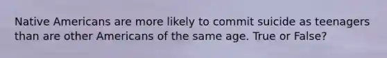 Native Americans are more likely to commit suicide as teenagers than are other Americans of the same age. True or False?