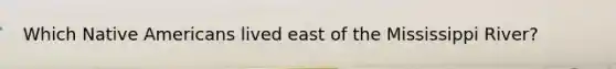 Which Native Americans lived east of the Mississippi River?