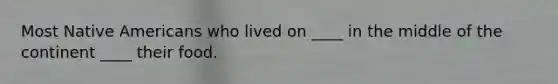 Most Native Americans who lived on ____ in the middle of the continent ____ their food.