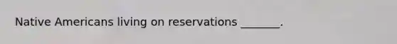 Native Americans living on reservations _______.