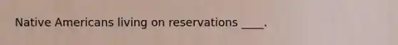 Native Americans living on reservations ____.