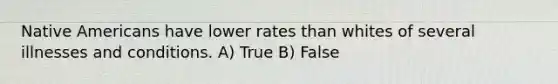 Native Americans have lower rates than whites of several illnesses and conditions. A) True B) False