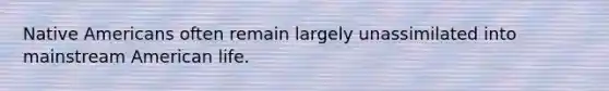 Native Americans often remain largely unassimilated into mainstream American life.