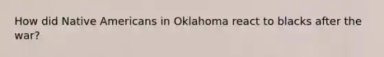 How did <a href='https://www.questionai.com/knowledge/k3QII3MXja-native-americans' class='anchor-knowledge'>native americans</a> in Oklahoma react to blacks after the​ war?