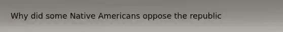 Why did some Native Americans oppose the republic