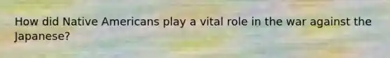 How did Native Americans play a vital role in the war against the Japanese?