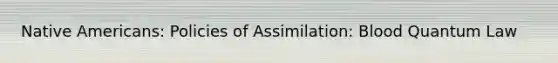 Native Americans: Policies of Assimilation: Blood Quantum Law