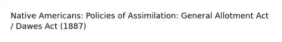 Native Americans: Policies of Assimilation: General Allotment Act / Dawes Act (1887)