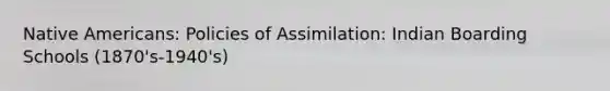 Native Americans: Policies of Assimilation: Indian Boarding Schools (1870's-1940's)