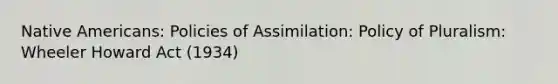 Native Americans: Policies of Assimilation: Policy of Pluralism: Wheeler Howard Act (1934)