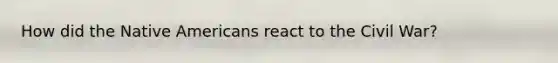 How did the Native Americans react to the Civil War?