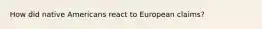 How did native Americans react to European claims?