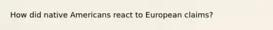 How did native Americans react to European claims?