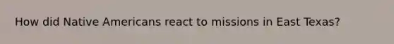 How did Native Americans react to missions in East Texas?