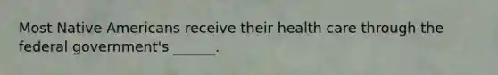 Most Native Americans receive their health care through the federal government's ______.
