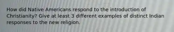 How did Native Americans respond to the introduction of Christianity? Give at least 3 different examples of distinct Indian responses to the new religion.