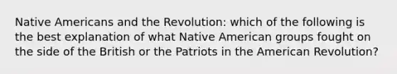 Native Americans and the Revolution: which of the following is the best explanation of what Native American groups fought on the side of the British or the Patriots in the American Revolution?