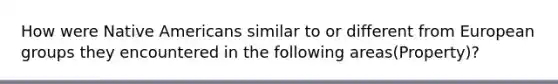 How were Native Americans similar to or different from European groups they encountered in the following areas(Property)?