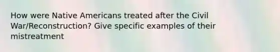 How were Native Americans treated after the Civil War/Reconstruction? Give specific examples of their mistreatment