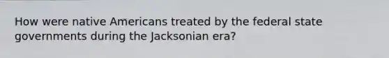 How were native Americans treated by the federal state governments during the Jacksonian era?