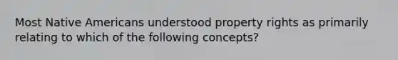 Most Native Americans understood property rights as primarily relating to which of the following concepts?