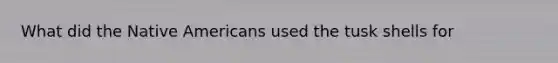 What did the Native Americans used the tusk shells for