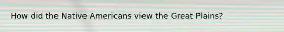 How did the Native Americans view the Great Plains?