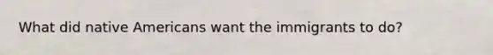 What did native Americans want the immigrants to do?