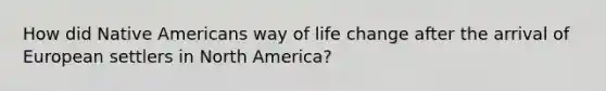 How did Native Americans way of life change after the arrival of European settlers in North America?