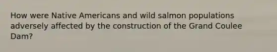 How were Native Americans and wild salmon populations adversely affected by the construction of the Grand Coulee Dam?