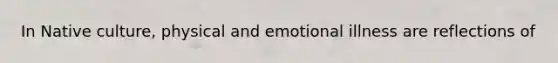 In Native culture, physical and emotional illness are reflections of