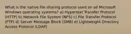 What is the native file sharing protocol used on all Microsoft Windows operating systems? a) Hypertext Transfer Protocol (HTTP) b) Network File System (NFS) c) File Transfer Protocol (FTP) d) Server Message Block (SMB) e) Lightweight Directory Access Protocol (LDAP)