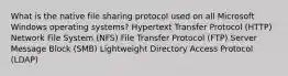 What is the native file sharing protocol used on all Microsoft Windows operating systems? Hypertext Transfer Protocol (HTTP) Network File System (NFS) File Transfer Protocol (FTP) Server Message Block (SMB) Lightweight Directory Access Protocol (LDAP)