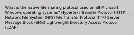 What is the native file sharing protocol used on all Microsoft Windows operating systems? Hypertext Transfer Protocol (HTTP) Network File System (NFS) File Transfer Protocol (FTP) Server Message Block (SMB) Lightweight Directory Access Protocol (LDAP)