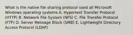 What is the native file sharing protocol used all Microsoft Windows operating systems A. Hypertext Transfer Protocol (HTTP) B. Network File System (NFS) C. File Transfer Protocol (FTP) D. Server Message Block (SMB) E. Lightweight Directory Access Protocol (LDAP)