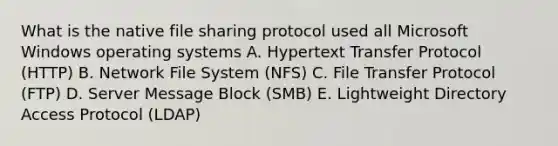 What is the native file sharing protocol used all Microsoft Windows operating systems A. Hypertext Transfer Protocol (HTTP) B. Network File System (NFS) C. File Transfer Protocol (FTP) D. Server Message Block (SMB) E. Lightweight Directory Access Protocol (LDAP)