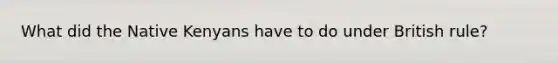 What did the Native Kenyans have to do under British rule?