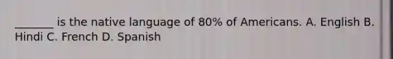 _______ is the native language of 80% of Americans. A. English B. Hindi C. French D. Spanish