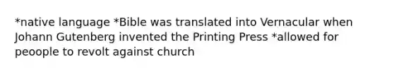 *native language *Bible was translated into Vernacular when Johann Gutenberg invented the Printing Press *allowed for peoople to revolt against church