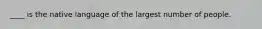 ____ is the native language of the largest number of people.