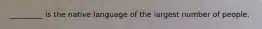 _________ is the native language of the largest number of people.