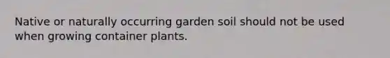 Native or naturally occurring garden soil should not be used when growing container plants.