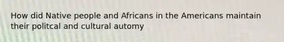 How did Native people and Africans in the Americans maintain their politcal and cultural automy