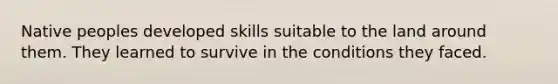 Native peoples developed skills suitable to the land around them. They learned to survive in the conditions they faced.