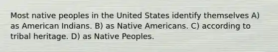 Most native peoples in the United States identify themselves A) as American Indians. B) as Native Americans. C) according to tribal heritage. D) as Native Peoples.