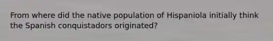 From where did the native population of Hispaniola initially think the Spanish conquistadors originated?