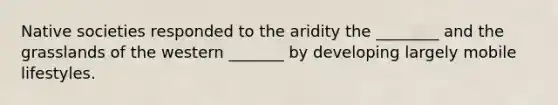 Native societies responded to the aridity the ________ and the grasslands of the western _______ by developing largely mobile lifestyles.