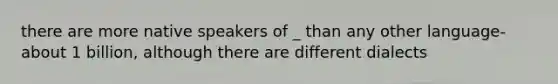 there are more native speakers of _ than any other language- about 1 billion, although there are different dialects